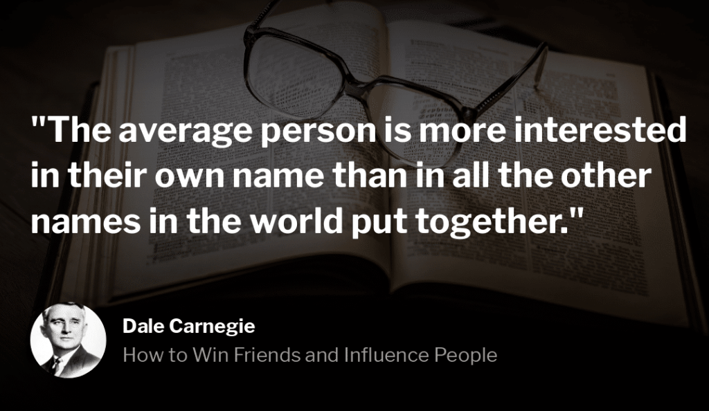 Dale Carnegie Quote, "The average person is more interested in their own name than in all the other names in the world put together."