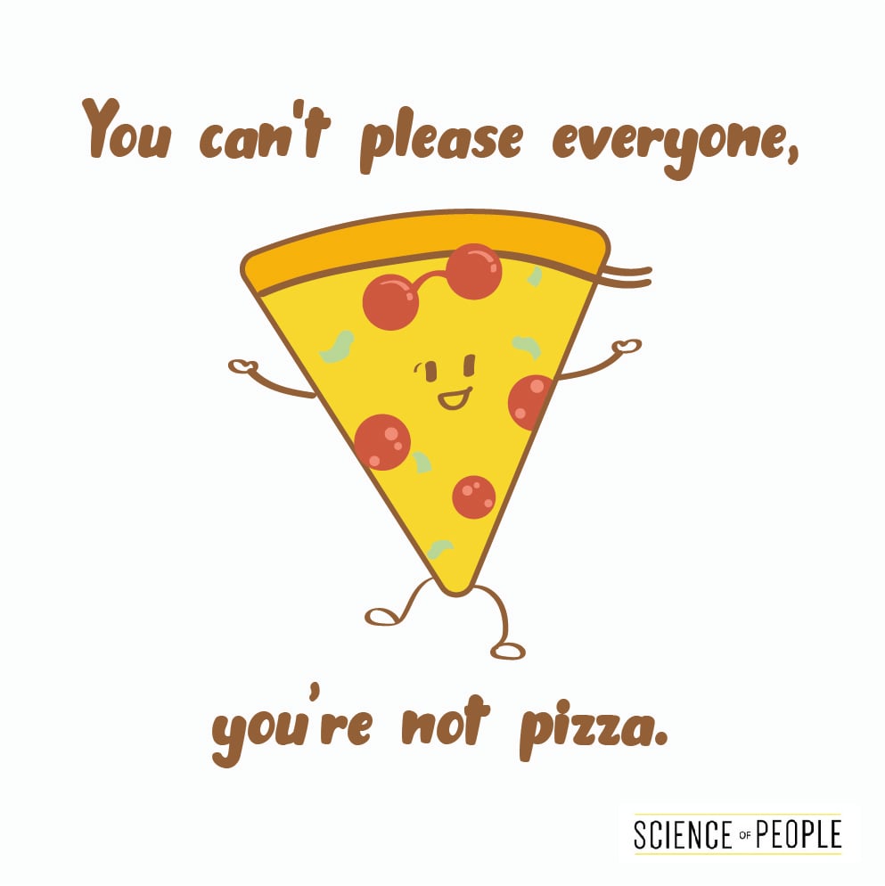 You can't please everyone, you're not pizza.