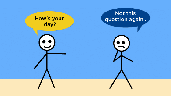 A stick figure asks to another stick figure, "How's your day?" The other stick figure frowns and replies, "Not this question again..."