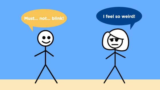 One stick figure is staring at the other and says, "Must... not... blink!" The other stick figure is frowning and says, "I feel so weird!"