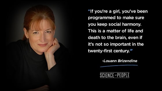 “If you’re a girl, you’ve been programmed to make sure you keep social harmony. This is a matter of life and death to the brain, even if it’s not so important in the twenty-first century.”