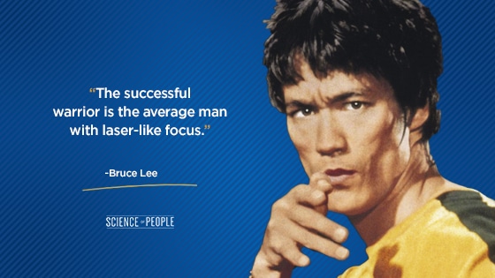 “The successful warrior is the average man with laser-like focus.”—Bruce Lee