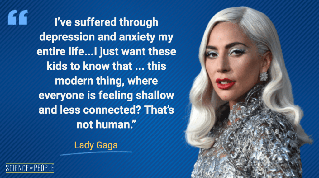 “I’ve suffered through depression and anxiety my entire life...I just want these kids to know that ... this modern thing, where everyone is feeling shallow and less connected? That’s not human.” — Lady Gaga