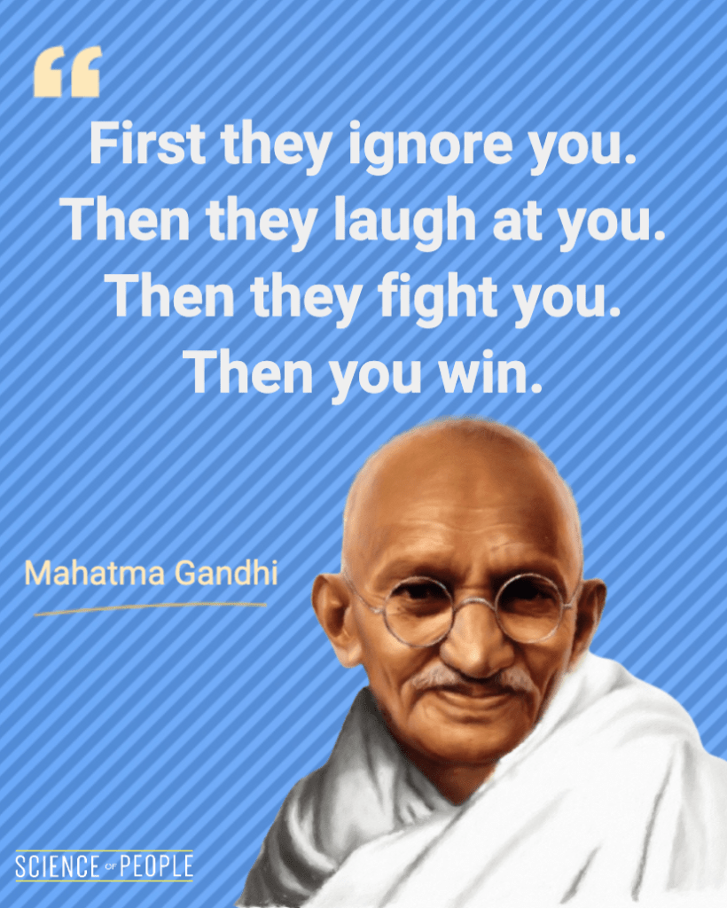 "First they ignore you. Then they laugh at you. Then they fight you. Then you win" - Mahatma Gandhi Quote