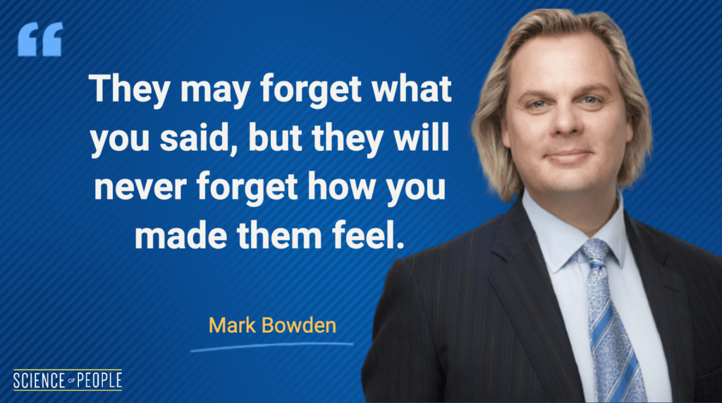 They may forget what you said, but they will never forget how you made them feel - Mark Bowden Quote