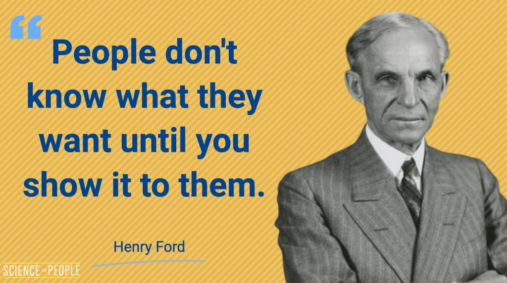 "People don't know what they want until you show it to them" - Henry Ford quote