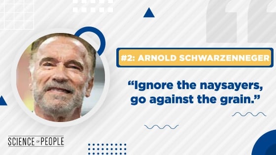 #2 Arnold Schwarzenneger - "Ignore the naysayers, go against the grain"