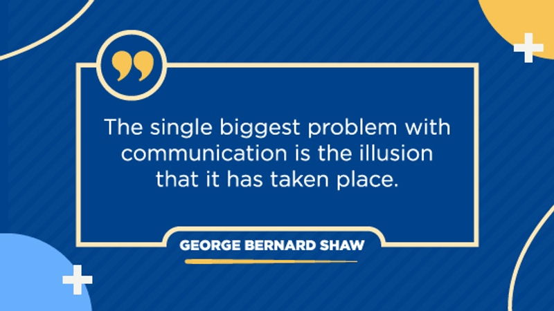"The single biggest problem with
communication is the illusion
that it has taken place." - GEORGE BERNARD SHAW