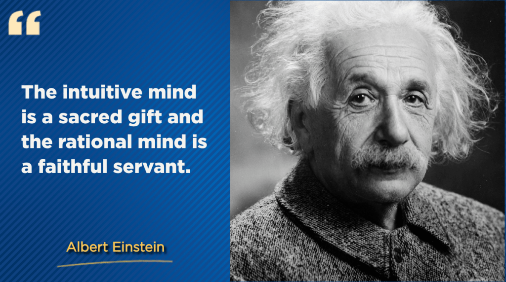 "The intuitive mind is a sacred gift and the rational mind is a faithful servant." - Albert Einstein