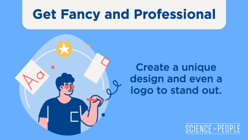 Get Fancy and Professional. Create a unique design and even a logo to stand out.