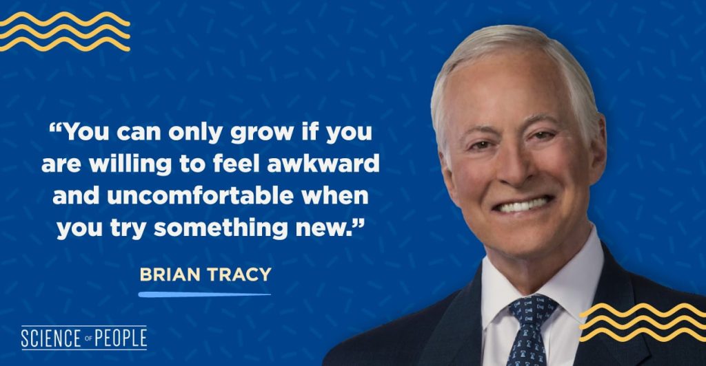"You can only grow if you are willing to feel awkward and uncomfortable when you try something new."—Brian Tracy