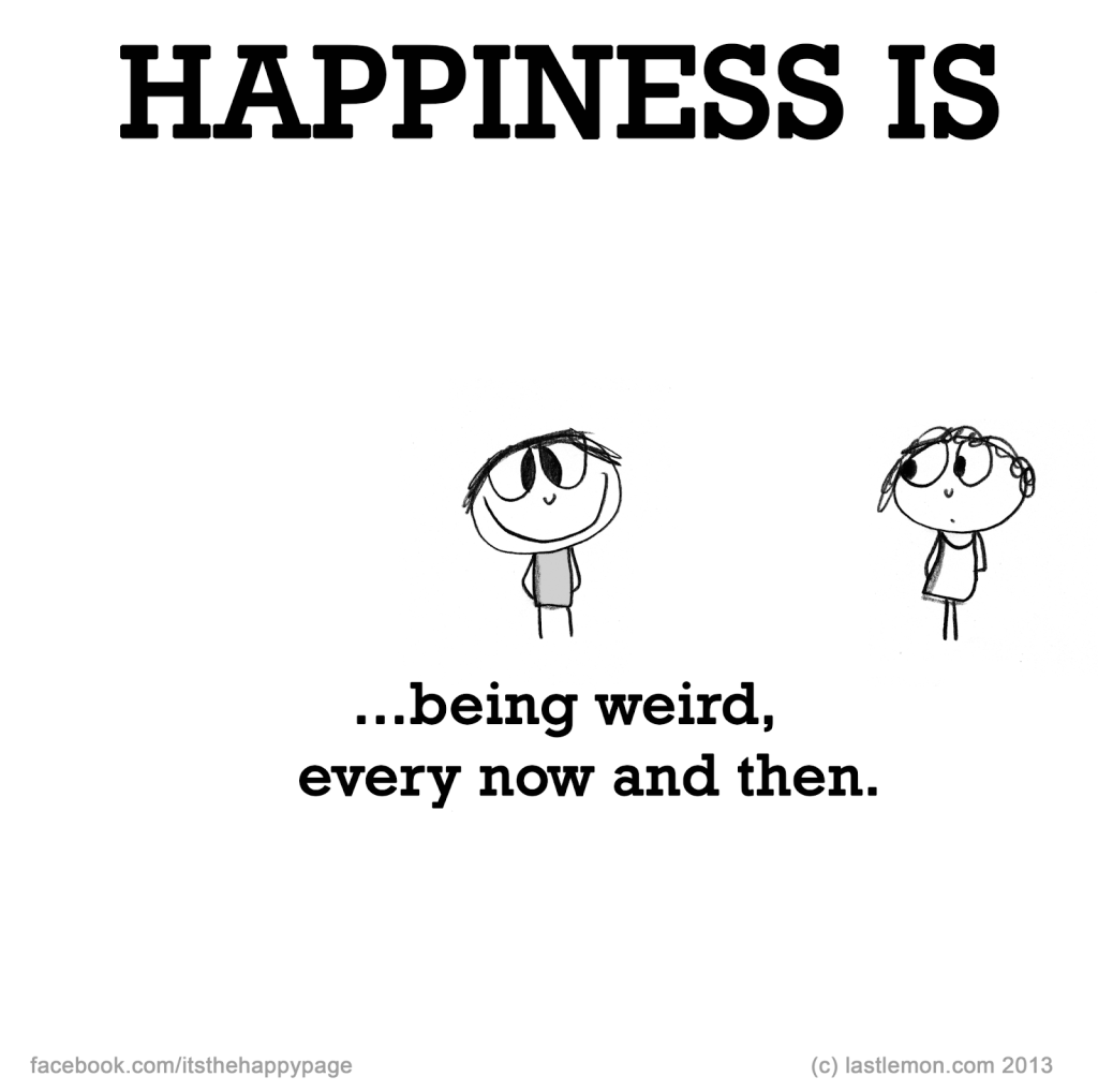 HAPPINESS IS being weird,
every now and then.