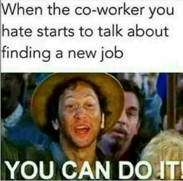 112 Funniest Coworker Memes Guaranteed To Make You Laugh 31 When the co-worker you hate starts to talk about finding a new job... "You can do it!"