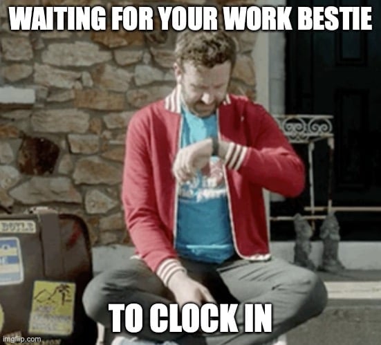 Waiting for your work bestie to clock in