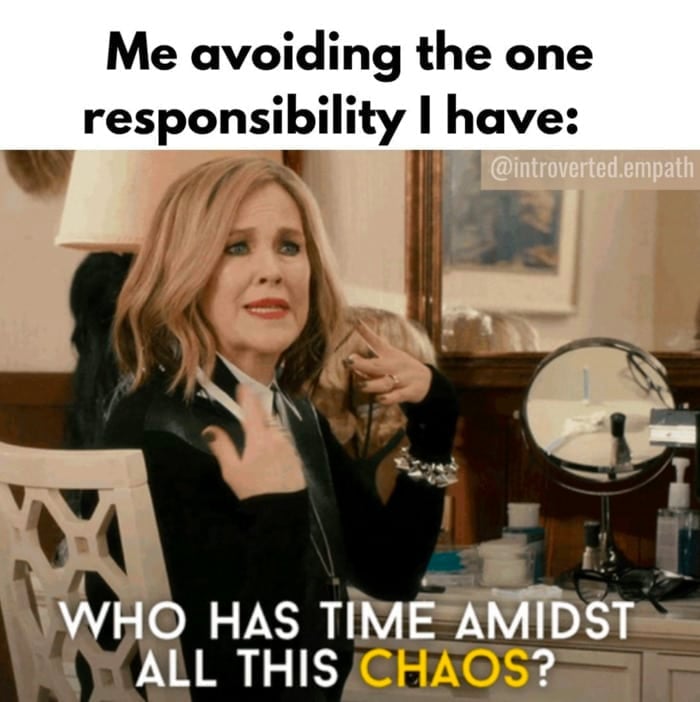 Me avoiding the one responsibility I have: "Who has the time amidst this chaos?"