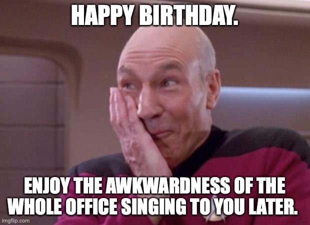 Happy birthday. Enjoy the awkwardness of the whole office singing to you later.