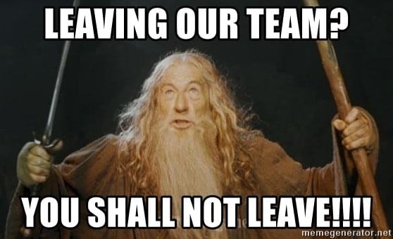 Leaving our team? You shall not leave!!!