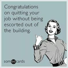 Congratulations on quitting your job without being escorted out of the building.