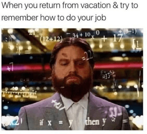 "When you return from vacation & try to remember how to do your job"