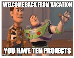 "Welcome back from vacation... you have ten projects"