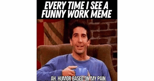 Every time I see a funny work meme: Ah. Humor based on my pain.