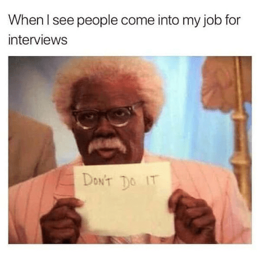 When I see people come into my job for interviews

Me: Don't do it