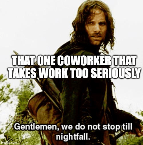 That one coworker that takes work too seriously: Gentlemen, we do not stop till nightfall.