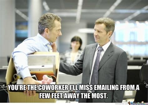 You're the coworker I'll miss emailing from a feet away the most.