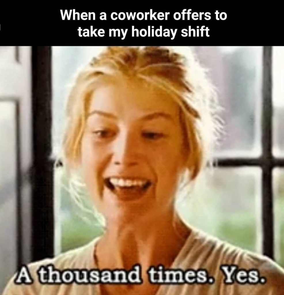 112 Funniest Coworker Memes Guaranteed To Make You Laugh 99 When a coworker offers to take my holiday shift:
A thousand times. Yes.