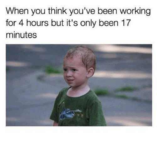 112 Funniest Coworker Memes Guaranteed To Make You Laugh 24 When you think you've been working for 4 hours but it's only been 17 minutes.