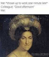 112 Funniest Coworker Memes Guaranteed To Make You Laugh 25 Me: *shows up to work one minute late*
Colleague: "Good afternoon"
Me: *annoyed face*