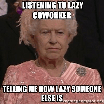 *listening to lazy coworker telling me how lazy someone else is*