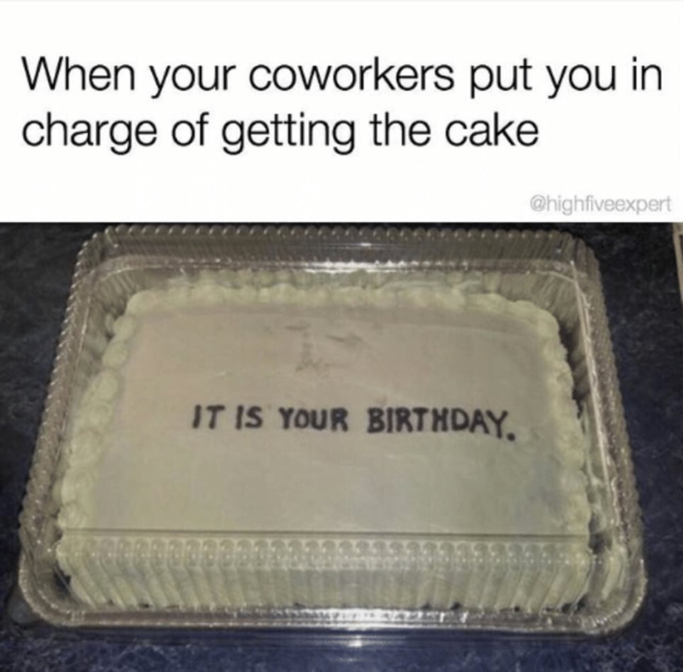 112 Funniest Coworker Memes Guaranteed To Make You Laugh 59 "When your coworkers put you in charge of getting the cake: text in the cake says, "It's your birthday"