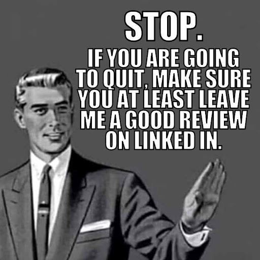 Stop. If you are going to quit, make sure you at least leave me a good review on Linked in.