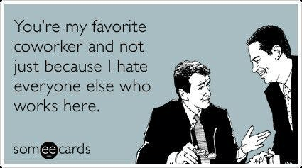 "You're my favorite coworker and not just because I hate everyone else who works here."