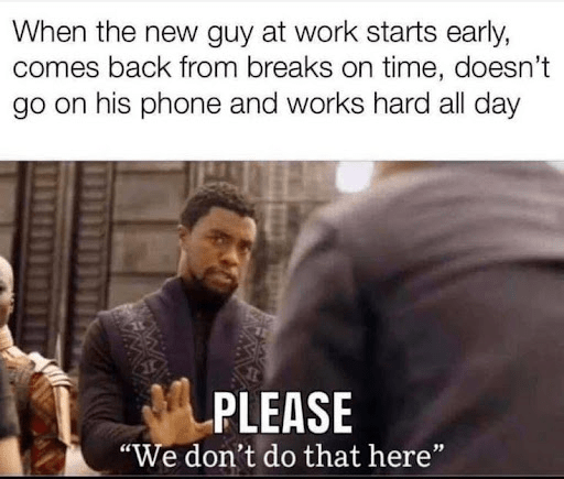 When the new guy at work starts early, comes back from breaks on time, doesn't go on his phone and works hard all day

"Please. We don't do that here"