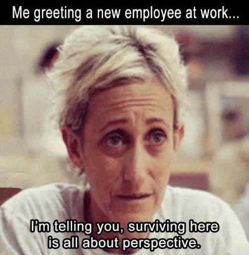112 Funniest Coworker Memes Guaranteed To Make You Laugh 86 Me greeting a new employee at work: I'm telling you, surviving here is all about perspective