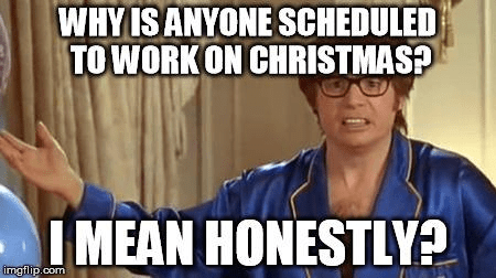 Why is anyone scheduled to work on Christmas? I mean honestly?