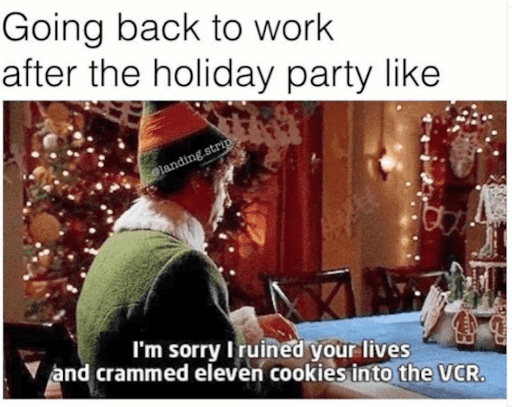 Going back to work after the holiday party like... I'm sorry I ruined your lives and crammed eleven cookies into the VCR.