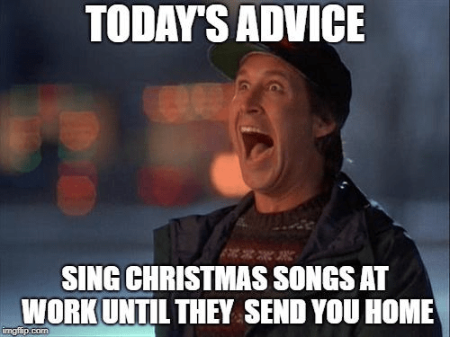 Today's advice... Sing Christmas songs at work until they send you home