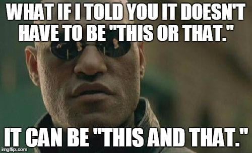 WHAT IF I TOLD YOU IT DOESN'T
HAVE TO BE "THIS OR THAT."

IT CAN BE "THIS AND THAT."